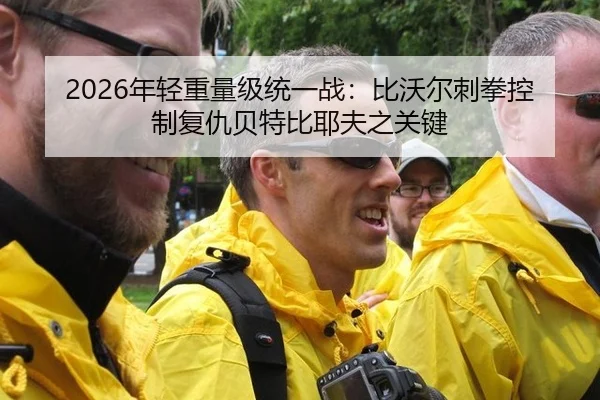 2026年轻重量级统一战：比沃尔刺拳控制复仇贝特比耶夫之关键