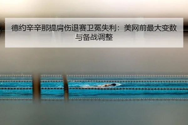 德约辛辛那提肩伤退赛卫冕失利：美网前最大变数与备战调整