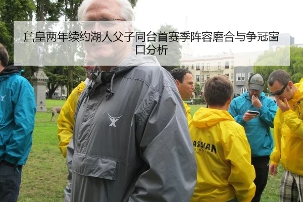 詹皇两年续约湖人父子同台首赛季阵容磨合与争冠窗口分析