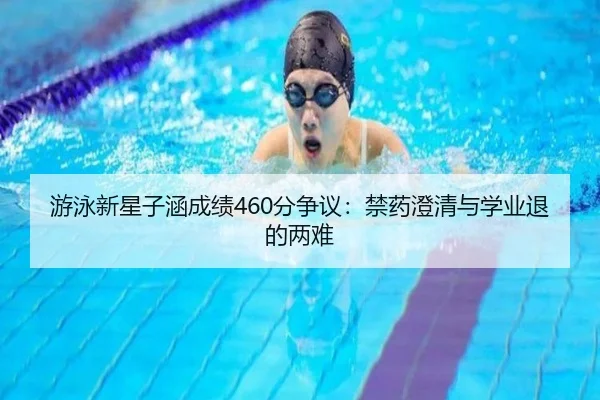 游泳新星子涵成绩460分争议：禁药澄清与学业退的两难